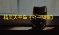 精灵天空岛《公主图鉴》第二期：海洋公主